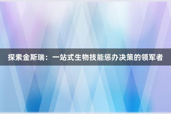 探索金斯瑞：一站式生物技能惩办决策的领军者