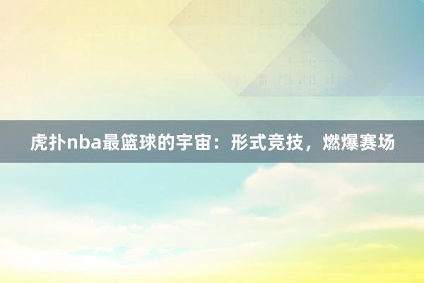 虎扑nba最篮球的宇宙：形式竞技，燃爆赛场